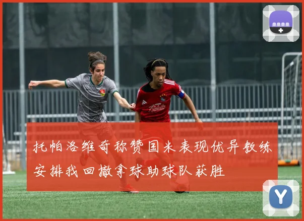 托帕洛维奇称赞国米表现优异教练安排我回撤拿球助球队获胜