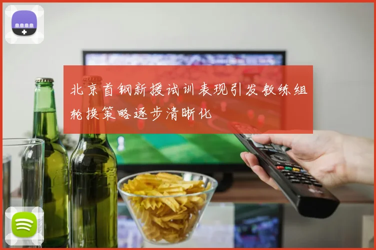 北京首钢新援试训表现引发教练组轮换策略逐步清晰化