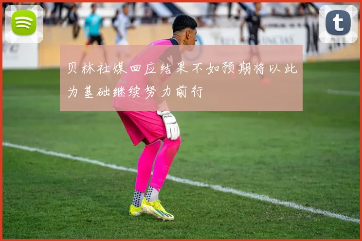 贝林社媒回应结果不如预期将以此为基础继续努力前行
