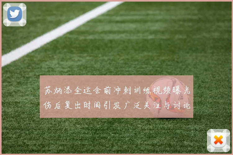 苏炳添全运会前冲刺训练视频曝光伤后复出时间引发广泛关注与讨论